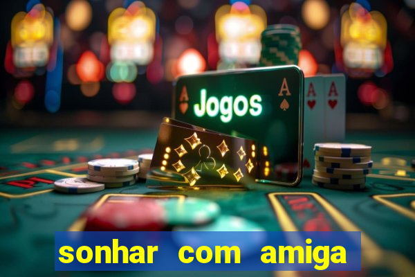 sonhar com amiga falsa jogo do bicho