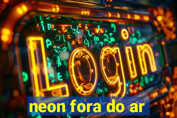 neon fora do ar