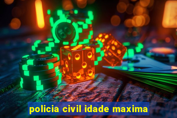 policia civil idade maxima