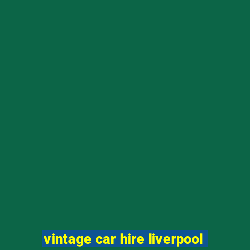 vintage car hire liverpool