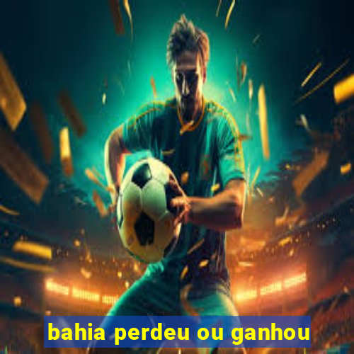 bahia perdeu ou ganhou